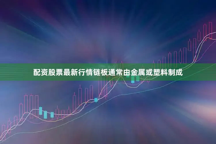 配资股票最新行情链板通常由金属或塑料制成