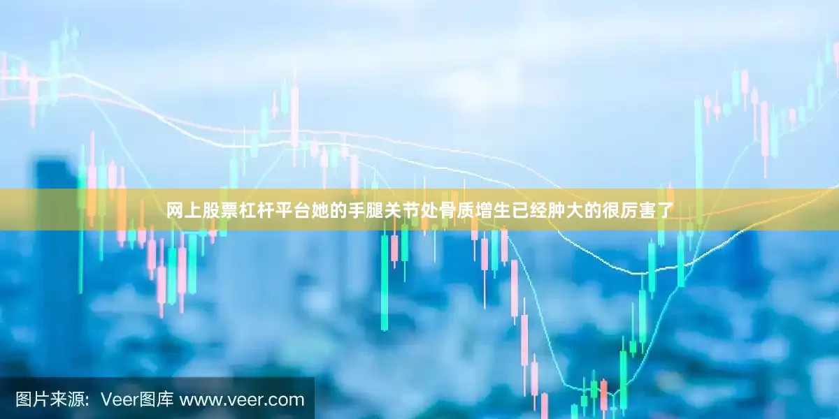 网上股票杠杆平台她的手腿关节处骨质增生已经肿大的很厉害了