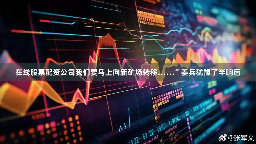 在线股票配资公司我们要马上向新矿场转移……”姜兵犹豫了半响后