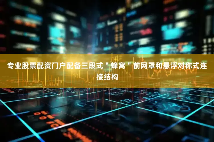 专业股票配资门户配备三段式＂蜂窝＂前网罩和悬浮对称式连接结构