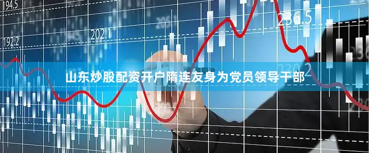 山东炒股配资开户隋连友身为党员领导干部