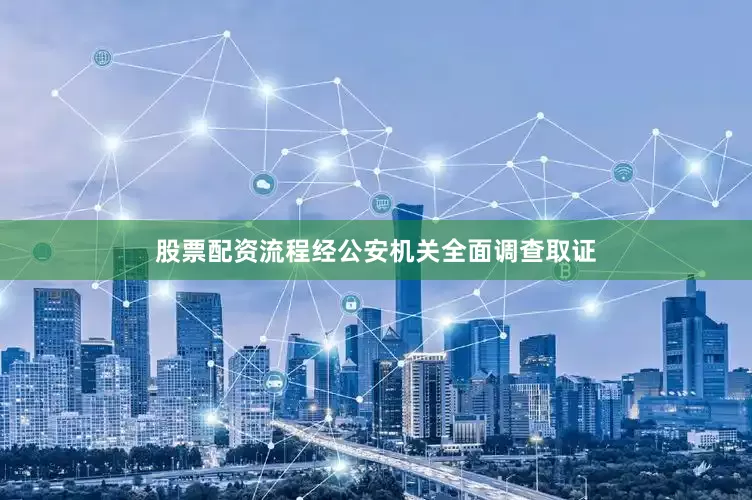 股票配资流程经公安机关全面调查取证