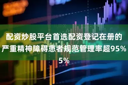 配资炒股平台首选配资登记在册的严重精神障碍患者规范管理率超95%