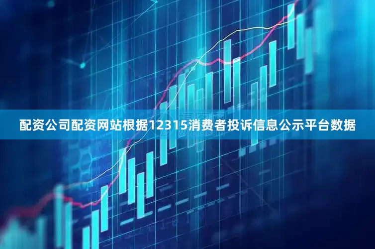 配资公司配资网站根据12315消费者投诉信息公示平台数据
