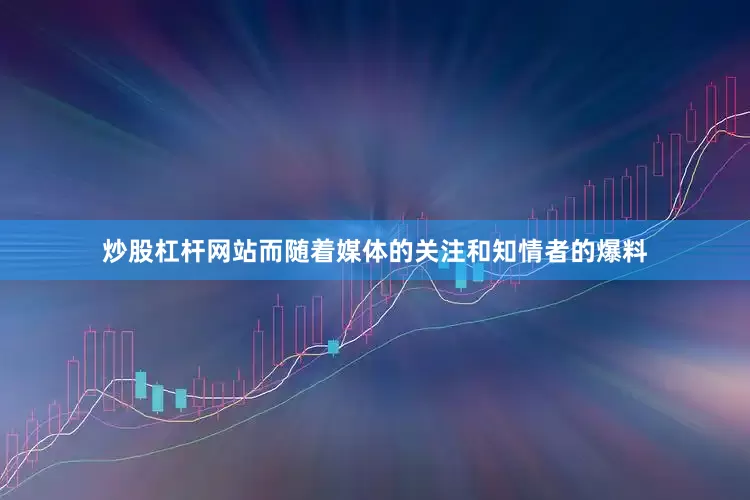 炒股杠杆网站而随着媒体的关注和知情者的爆料