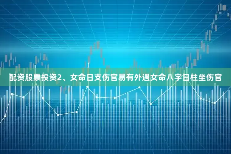 配资股票投资2、女命日支伤官易有外遇女命八字日柱坐伤官
