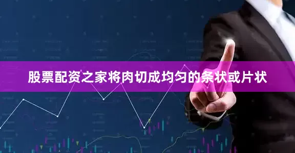 股票配资之家将肉切成均匀的条状或片状
