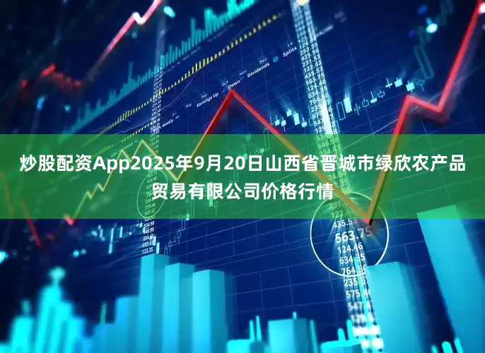 炒股配资App2025年9月20日山西省晋城市绿欣农产品贸易有限公司价格行情