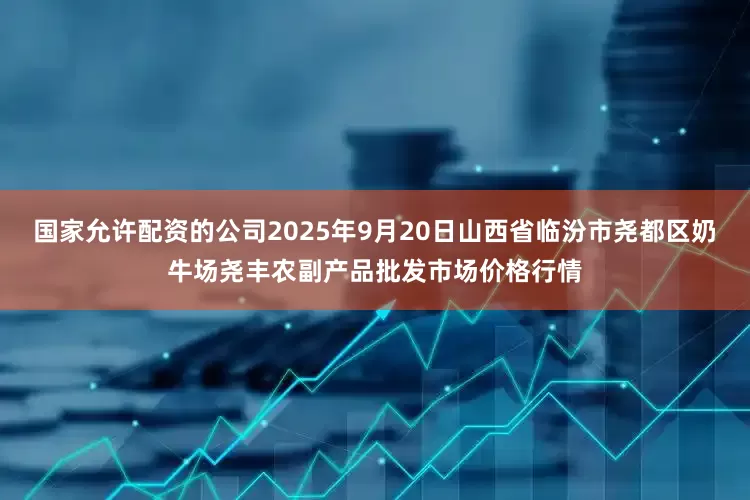 国家允许配资的公司2025年9月20日山西省临汾市尧都区奶牛场尧丰农副产品批发市场价格行情