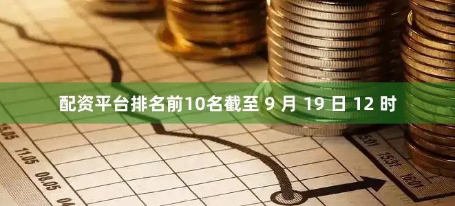 配资平台排名前10名截至 9 月 19 日 12 时