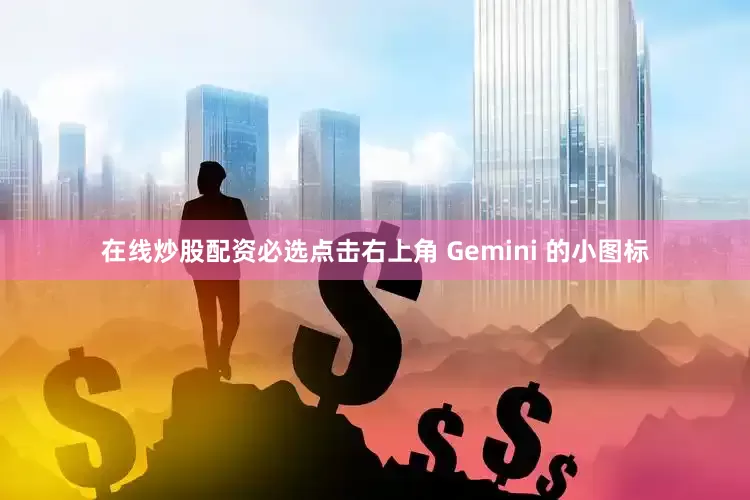 在线炒股配资必选点击右上角 Gemini 的小图标